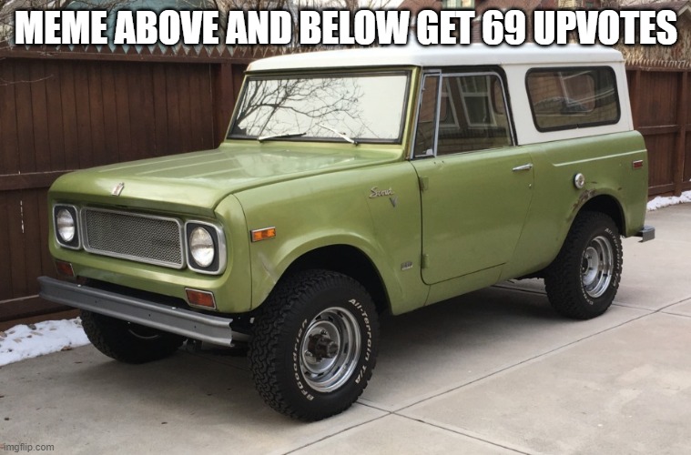 international scout | MEME ABOVE AND BELOW GET 69 UPVOTES | image tagged in international scout | made w/ Imgflip meme maker