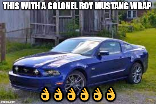 My dream car | THIS WITH A COLONEL ROY MUSTANG WRAP; 👌👌👌👌👌👌 | made w/ Imgflip meme maker