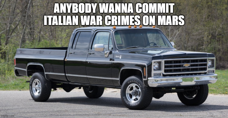 the italian mafia will be proud | ANYBODY WANNA COMMIT ITALIAN WAR CRIMES ON MARS | image tagged in chevy squarebody | made w/ Imgflip meme maker