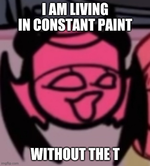 Sarv pog | I AM LIVING IN CONSTANT PAINT; WITHOUT THE T | image tagged in sarv pog | made w/ Imgflip meme maker
