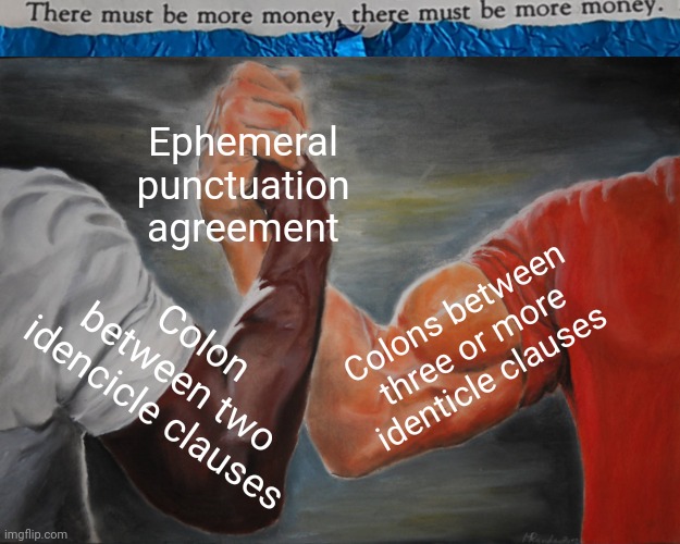 #0016 |  Ephemeral punctuation agreement; Colon between two idencicle clauses; Colons between three or more identicle clauses | image tagged in tmbmm,memes,epic handshake | made w/ Imgflip meme maker