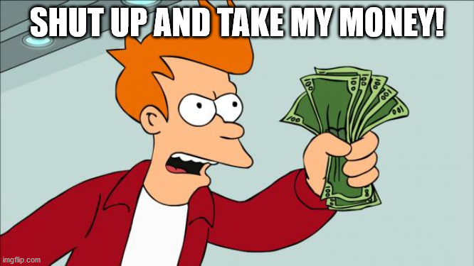 Shut up and take my money | SHUT UP AND TAKE MY MONEY! | image tagged in shut up and take my money | made w/ Imgflip meme maker