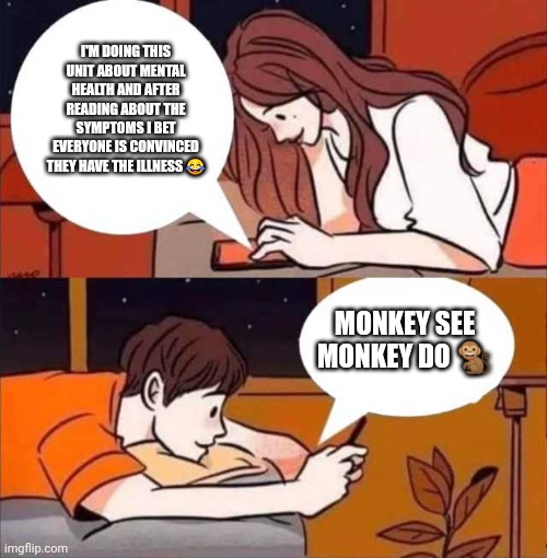 Boy and girl texting | I'M DOING THIS UNIT ABOUT MENTAL HEALTH AND AFTER READING ABOUT THE SYMPTOMS I BET EVERYONE IS CONVINCED THEY HAVE THE ILLNESS 😂; MONKEY SEE MONKEY DO 🐒 | image tagged in boy and girl texting | made w/ Imgflip meme maker