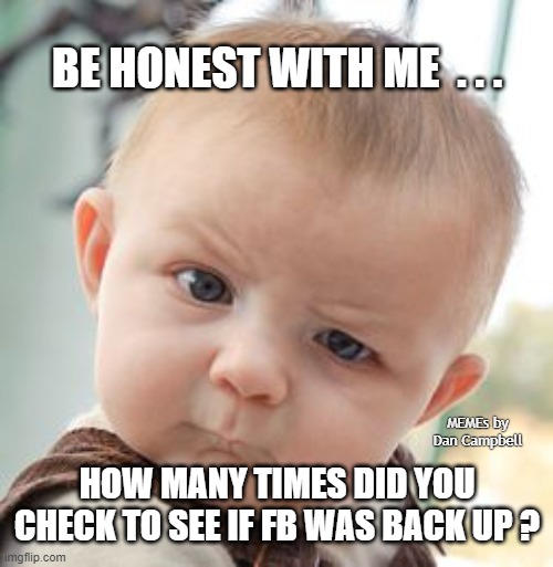 Skeptical Baby | BE HONEST WITH ME  . . . HOW MANY TIMES DID YOU CHECK TO SEE IF FB WAS BACK UP ? MEMEs by Dan Campbell | image tagged in memes,skeptical baby | made w/ Imgflip meme maker