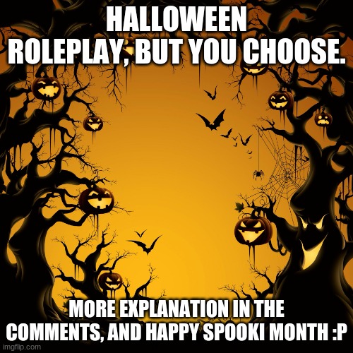 Also, please check my tagline. | HALLOWEEN ROLEPLAY, BUT YOU CHOOSE. MORE EXPLANATION IN THE COMMENTS, AND HAPPY SPOOKI MONTH :P | image tagged in halloween,roleplaying | made w/ Imgflip meme maker