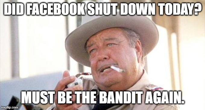 That's a 10-4 |  DID FACEBOOK SHUT DOWN TODAY? MUST BE THE BANDIT AGAIN. | image tagged in buford t justice,facebook,outage,bandit | made w/ Imgflip meme maker
