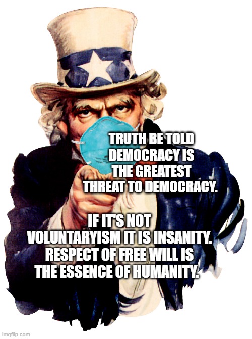 uncle sam i want you to mask n95 covid coronavirus | TRUTH BE TOLD DEMOCRACY IS THE GREATEST THREAT TO DEMOCRACY. IF IT'S NOT VOLUNTARYISM IT IS INSANITY. RESPECT OF FREE WILL IS THE ESSENCE OF HUMANITY. | image tagged in uncle sam i want you to mask n95 covid coronavirus | made w/ Imgflip meme maker