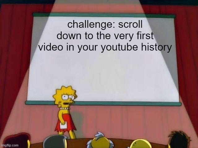 do it | challenge: scroll down to the very first video in your youtube history | image tagged in lisa simpson's presentation,memes | made w/ Imgflip meme maker