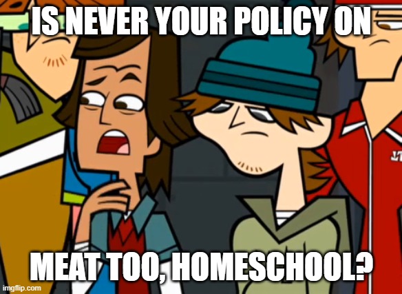 Is never your policy on meat | IS NEVER YOUR POLICY ON; MEAT TOO, HOMESCHOOL? | image tagged in is never your policy | made w/ Imgflip meme maker