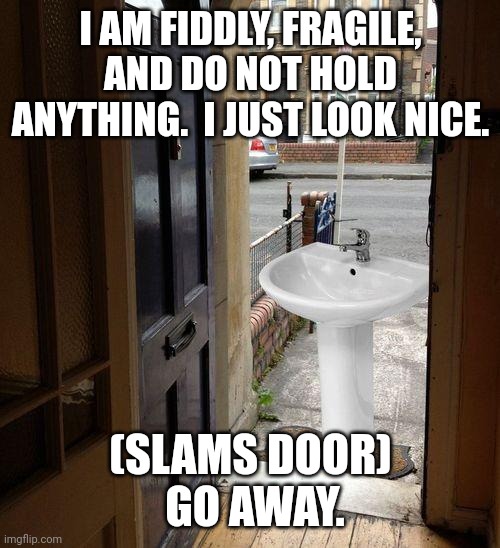 Let that sink in | I AM FIDDLY, FRAGILE, AND DO NOT HOLD ANYTHING.  I JUST LOOK NICE. (SLAMS DOOR)
 GO AWAY. | image tagged in let that sink in | made w/ Imgflip meme maker
