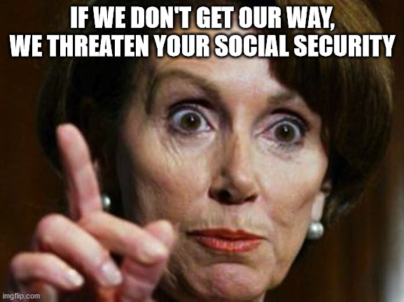 pelosi | IF WE DON'T GET OUR WAY, WE THREATEN YOUR SOCIAL SECURITY | image tagged in nancy pelosi no spending problem | made w/ Imgflip meme maker