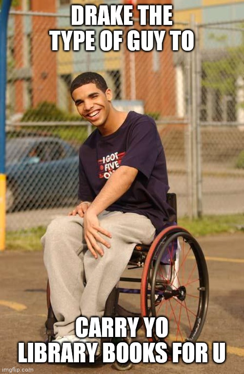 Nice Drake | DRAKE THE TYPE OF GUY TO; CARRY YO LIBRARY BOOKS FOR U | image tagged in wheelchair drake | made w/ Imgflip meme maker