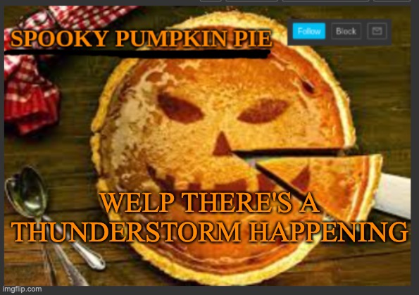 spooky pumpkin pie | WELP THERE'S A THUNDERSTORM HAPPENING | image tagged in spooky pumpkin pie | made w/ Imgflip meme maker