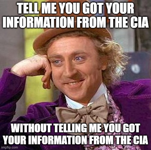 Creepy Condescending Wonka Meme | TELL ME YOU GOT YOUR INFORMATION FROM THE CIA WITHOUT TELLING ME YOU GOT YOUR INFORMATION FROM THE CIA | image tagged in memes,creepy condescending wonka | made w/ Imgflip meme maker