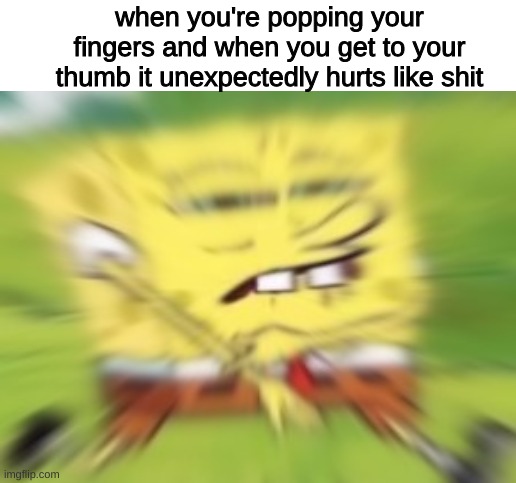when you're popping your fingers and when you get to your thumb it unexpectedly hurts like shit | image tagged in memes,funny,fun,funny memes,spongebob,relatable | made w/ Imgflip meme maker