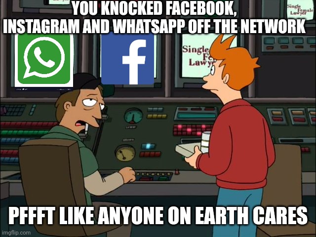 Facebook offline Fry | YOU KNOCKED FACEBOOK, INSTAGRAM AND WHATSAPP OFF THE NETWORK; PFFFT LIKE ANYONE ON EARTH CARES | image tagged in futurama fry,futurama | made w/ Imgflip meme maker