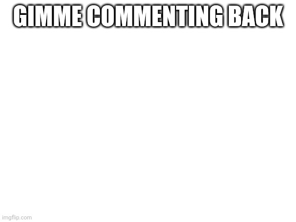 Blank White Template | GIMME COMMENTING BACK | image tagged in blank white template | made w/ Imgflip meme maker