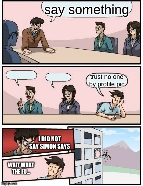 amogus | say something; trust no one by profile pic; I DID NOT SAY SIMON SAYS; WAIT WHAT THE FU... | image tagged in memes,boardroom meeting suggestion,amogus | made w/ Imgflip meme maker