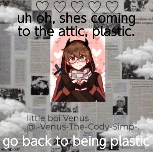 venus's bbh temp (ty yacht <3) | uh oh, shes coming to the attic, plastic. go back to being plastic | image tagged in venus's bbh temp ty yacht 3 | made w/ Imgflip meme maker