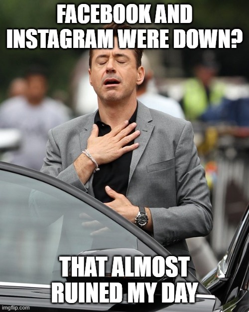 Relief | FACEBOOK AND INSTAGRAM WERE DOWN? THAT ALMOST RUINED MY DAY | image tagged in relief | made w/ Imgflip meme maker