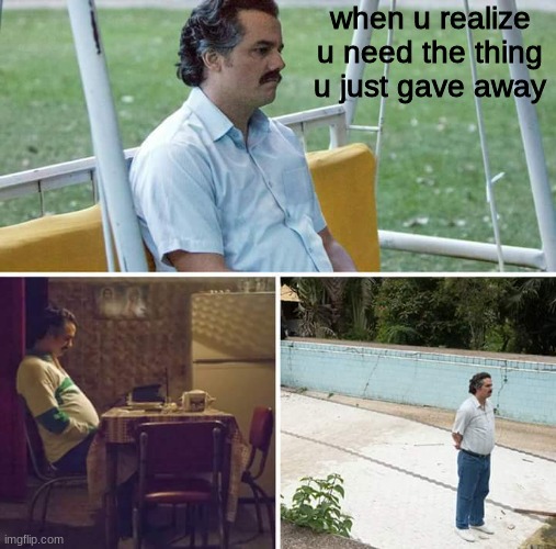 lol | when u realize u need the thing u just gave away | image tagged in memes,sad pablo escobar | made w/ Imgflip meme maker