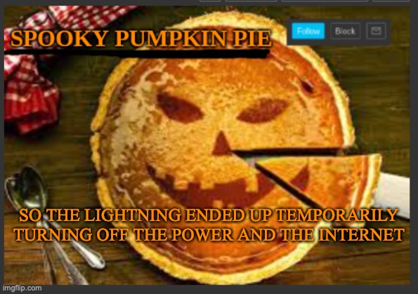 spooky pumpkin pie | SO THE LIGHTNING ENDED UP TEMPORARILY TURNING OFF THE POWER AND THE INTERNET | image tagged in spooky pumpkin pie | made w/ Imgflip meme maker