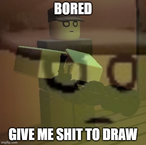 dead slate ptsd | BORED; GIVE ME SHIT TO DRAW | image tagged in dead slate ptsd | made w/ Imgflip meme maker