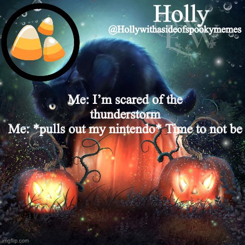 Holly Halloween announcement | Me: I’m scared of the thunderstorm
Me: *pulls out my nintendo* Time to not be | image tagged in holly halloween announcement | made w/ Imgflip meme maker