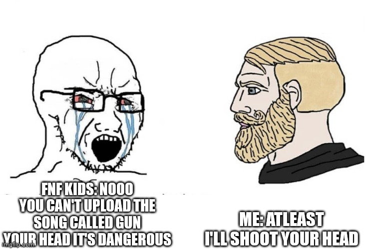 Soyboy Vs Yes Chad | ME: ATLEAST I'LL SHOOT YOUR HEAD; FNF KIDS: NOOO YOU CAN'T UPLOAD THE SONG CALLED GUN YOUR HEAD IT'S DANGEROUS | image tagged in soyboy vs yes chad | made w/ Imgflip meme maker