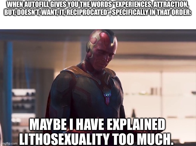 I don’t mind too much though |  WHEN AUTOFILL GIVES YOU THE WORDS “EXPERIENCES, ATTRACTION, BUT, DOESN’T, WANT, IT, RECIPROCATED”, SPECIFICALLY IN THAT ORDER:; MAYBE I HAVE EXPLAINED LITHOSEXUALITY TOO MUCH. | image tagged in maybe i am a monster | made w/ Imgflip meme maker