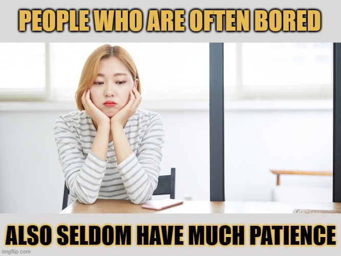 What do people who are bored often have in common? | PEOPLE WHO ARE OFTEN BORED; ALSO SELDOM HAVE MUCH PATIENCE | image tagged in bored,boredom,patience,patient,impatience | made w/ Imgflip meme maker