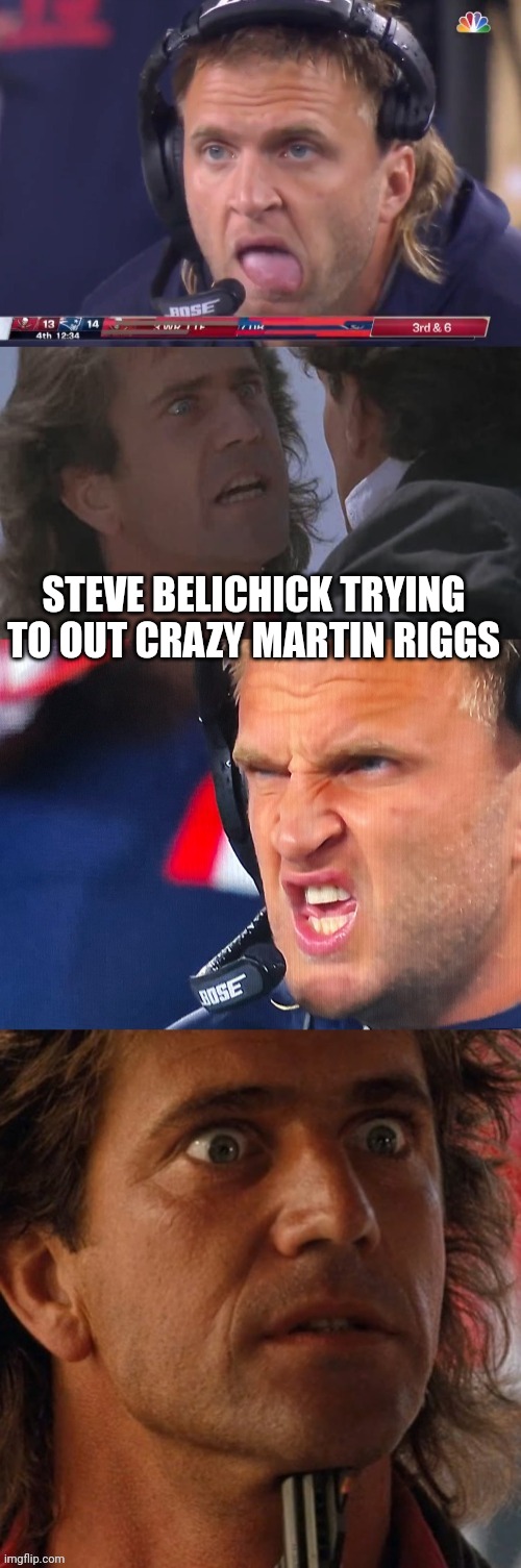 Steve Belichick trying to out crazy Martin Riggs |  STEVE BELICHICK TRYING TO OUT CRAZY MARTIN RIGGS | image tagged in new england patriots,lethal weapon | made w/ Imgflip meme maker