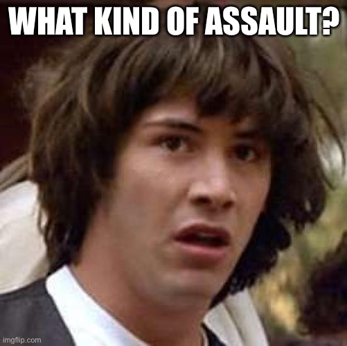 Conspiracy Keanu | WHAT KIND OF ASSAULT? | image tagged in memes,conspiracy keanu | made w/ Imgflip meme maker