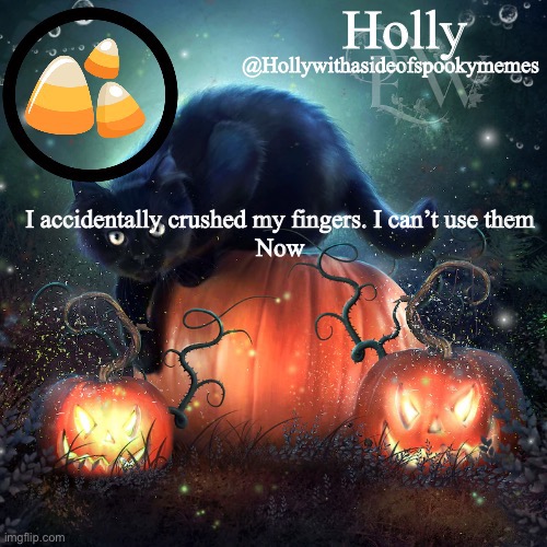 Holly Halloween announcement | I accidentally crushed my fingers. I can’t use them
Now | image tagged in holly halloween announcement | made w/ Imgflip meme maker