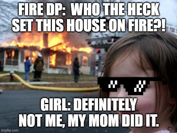 Fire girl | FIRE DP:  WHO THE HECK SET THIS HOUSE ON FIRE?! GIRL: DEFINITELY NOT ME, MY MOM DID IT. | image tagged in memes,disaster girl | made w/ Imgflip meme maker