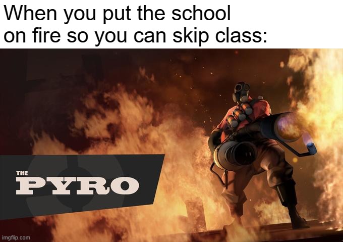 Burn it down! |  When you put the school on fire so you can skip class: | image tagged in the pyro - tf2,school,fire | made w/ Imgflip meme maker