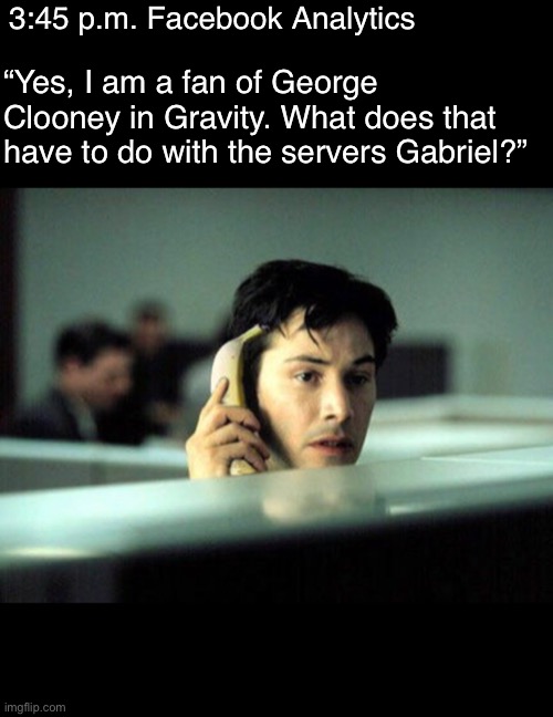 What goes up | 3:45 p.m. Facebook Analytics; “Yes, I am a fan of George Clooney in Gravity. What does that have to do with the servers Gabriel?” | image tagged in facebook | made w/ Imgflip meme maker