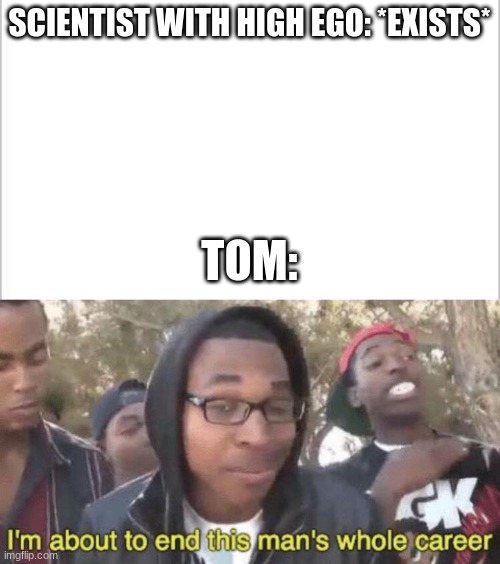 Tom lowers ego a lot | SCIENTIST WITH HIGH EGO: *EXISTS*; TOM: | image tagged in white background,i m about to end this man s whole career | made w/ Imgflip meme maker