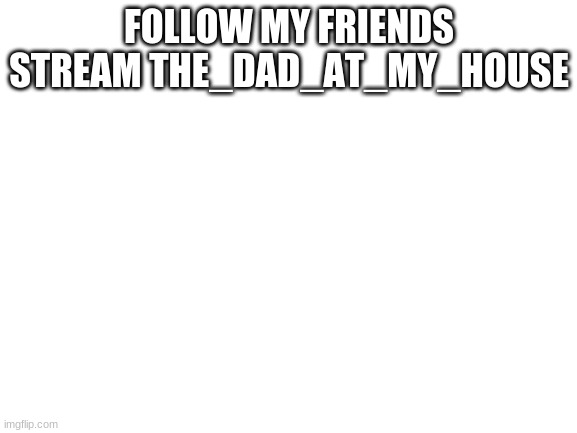 image title |  FOLLOW MY FRIENDS STREAM THE_DAD_AT_MY_HOUSE | image tagged in image tags | made w/ Imgflip meme maker