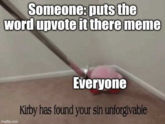Yes | Someone: puts the word upvote it there meme; Everyone | image tagged in kirby has found your sin unforgivable | made w/ Imgflip meme maker