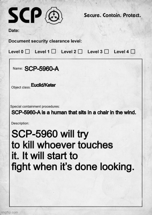 SCP-5960 document | SCP-5960-A; Euclid/Keter; SCP-5960-A is a human that sits in a chair in the wind. SCP-5960 will try to kill whoever touches it. It will start to fight when it’s done looking. | image tagged in scp document | made w/ Imgflip meme maker