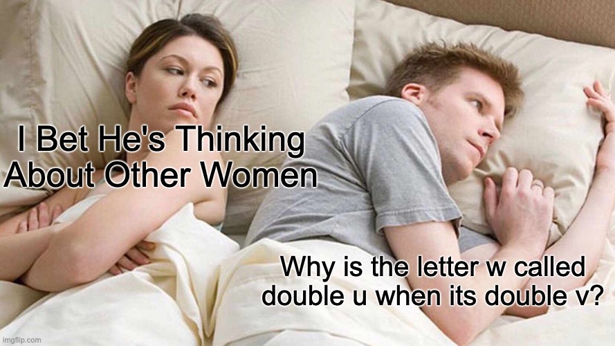 I Bet He's Thinking About Other Women | I Bet He's Thinking About Other Women; Why is the letter w called double u when its double v? | image tagged in memes,i bet he's thinking about other women | made w/ Imgflip meme maker