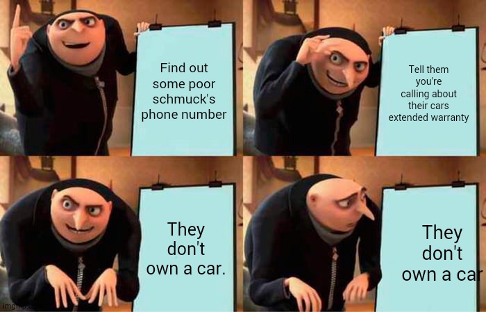 what car? | Find out some poor schmuck's phone number; Tell them you're calling about their cars extended warranty; They don't own a car. They don't own a car | image tagged in memes,gru's plan | made w/ Imgflip meme maker