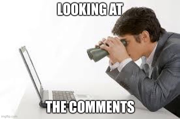 Looking | LOOKING AT; THE COMMENTS | image tagged in searching computer,looking,comments | made w/ Imgflip meme maker