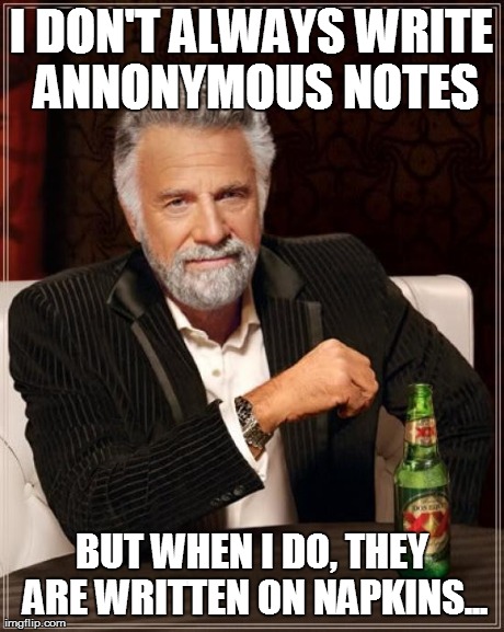 The Most Interesting Man In The World Meme | I DON'T ALWAYS WRITE ANNONYMOUS NOTES BUT WHEN I DO, THEY ARE WRITTEN ON NAPKINS... | image tagged in memes,the most interesting man in the world | made w/ Imgflip meme maker