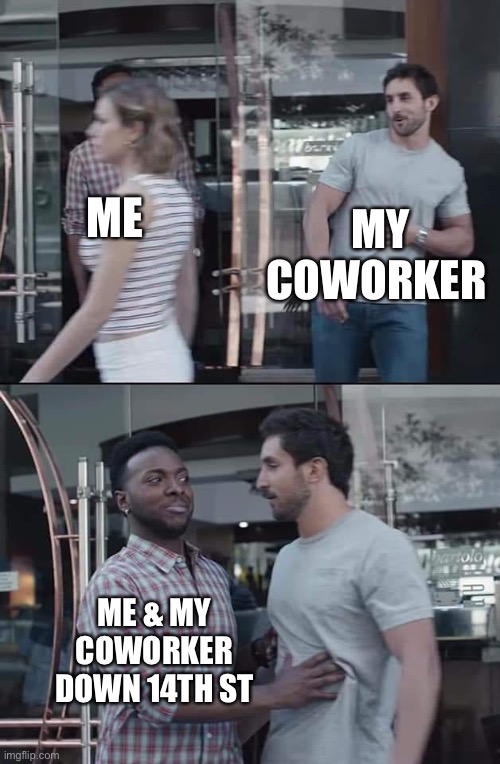 black guy stopping | MY COWORKER; ME; ME & MY COWORKER DOWN 14TH ST | image tagged in black guy stopping | made w/ Imgflip meme maker