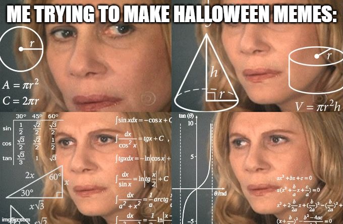 aaaa i dont know | ME TRYING TO MAKE HALLOWEEN MEMES: | image tagged in calculating meme | made w/ Imgflip meme maker