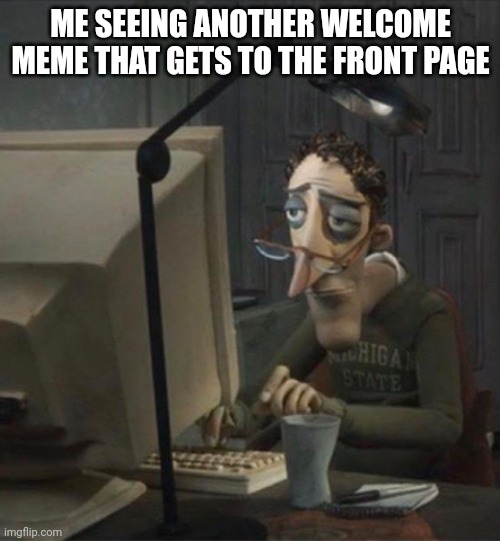 Tired dad at computer | ME SEEING ANOTHER WELCOME MEME THAT GETS TO THE FRONT PAGE | image tagged in tired dad at computer | made w/ Imgflip meme maker