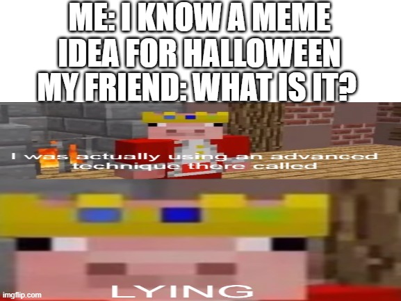 well what do you know | ME: I KNOW A MEME IDEA FOR HALLOWEEN; MY FRIEND: WHAT IS IT? | image tagged in halloween | made w/ Imgflip meme maker