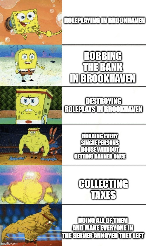 spongebob strong | ROLEPLAYING IN BROOKHAVEN; ROBBING THE BANK IN BROOKHAVEN; DESTROYING ROLEPLAYS IN BROOKHAVEN; ROBBING EVERY SINGLE PERSONS HOUSE WITHOUT GETTING BANNED ONCE; COLLECTING TAXES; DOING ALL OF THEM AND MAKE EVERYONE IN THE SERVER ANNOYED THEY LEFT | image tagged in spongebob strong | made w/ Imgflip meme maker